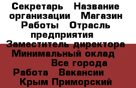 Секретарь › Название организации ­ Магазин Работы › Отрасль предприятия ­ Заместитель директора › Минимальный оклад ­ 20 000 - Все города Работа » Вакансии   . Крым,Приморский